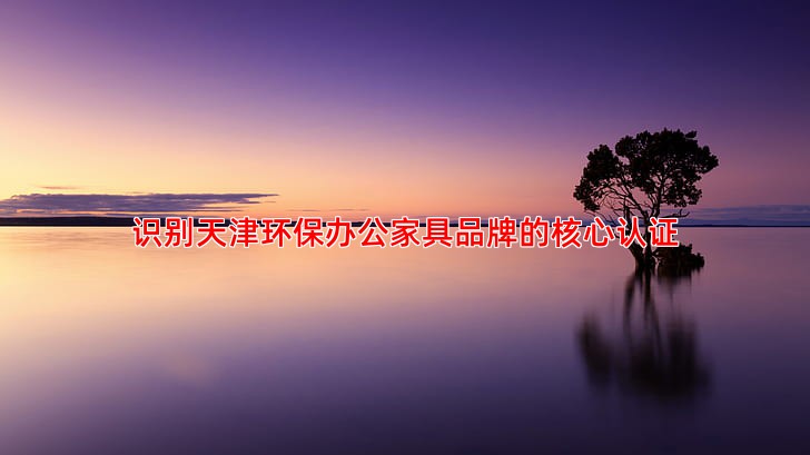 识别天津环保办公家具品牌的核心认证