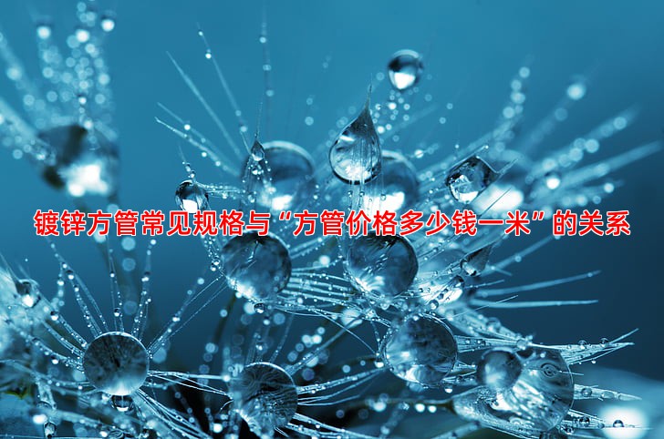 镀锌方管常见规格与“方管价格多少钱一米”的关系