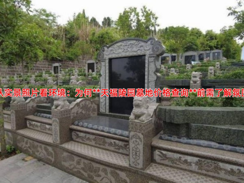 从实景照片看环境：为何**天福陵园墓地价格查询**前需了解氛围
