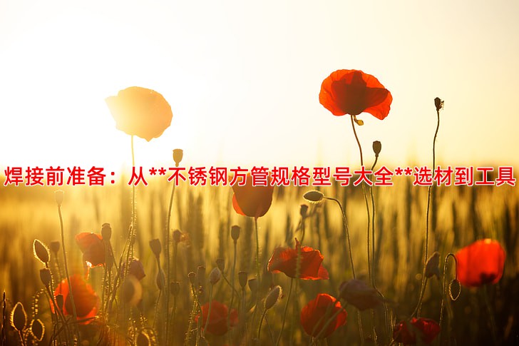 焊接前准备：从**不锈钢方管规格型号大全**选材到工具